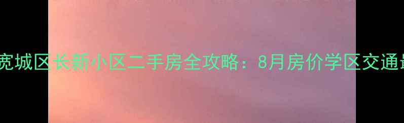 图片 长春宽城区长新小区二手房全攻略：8月房价学区交通最新1