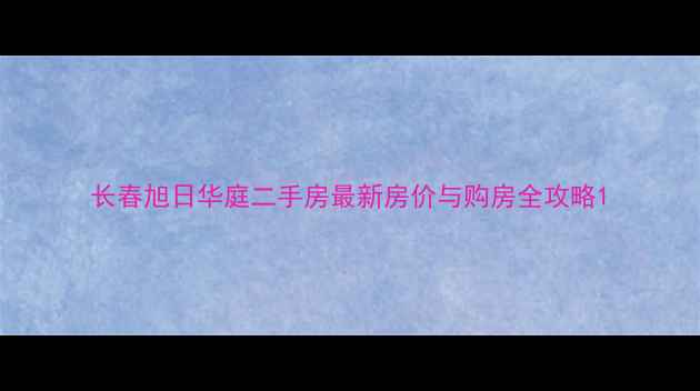 图片 长春旭日华庭二手房最新房价与购房全攻略1