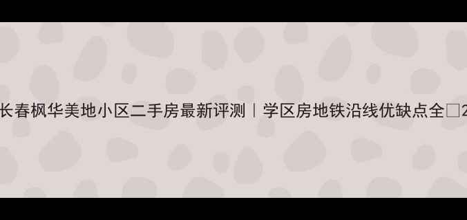 图片 长春枫华美地小区二手房最新评测｜学区房地铁沿线优缺点全✨2