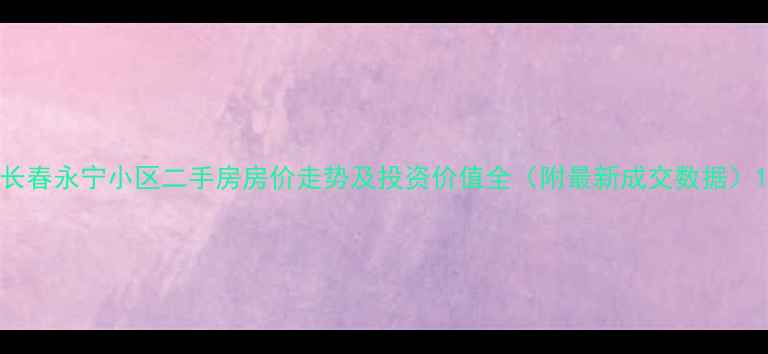 图片 长春永宁小区二手房房价走势及投资价值全（附最新成交数据）1