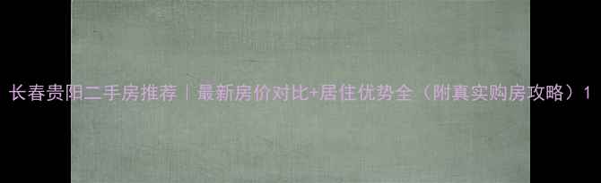 图片 长春贵阳二手房推荐｜最新房价对比+居住优势全（附真实购房攻略）1