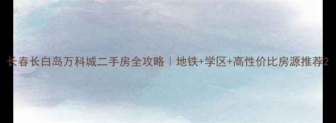 图片 长春长白岛万科城二手房全攻略｜地铁+学区+高性价比房源推荐2