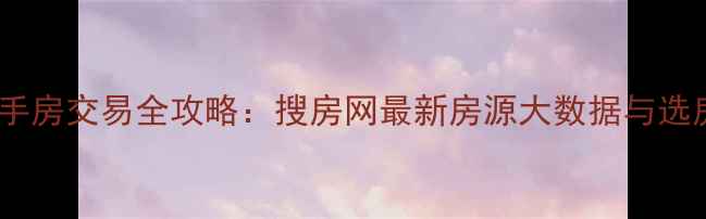 图片 长沙二手房交易全攻略：搜房网最新房源大数据与选房指南1