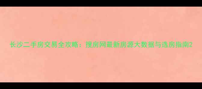 图片 长沙二手房交易全攻略：搜房网最新房源大数据与选房指南2