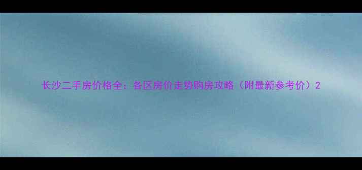 图片 长沙二手房价格全：各区房价走势购房攻略（附最新参考价）2