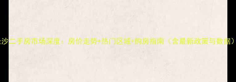 图片 长沙二手房市场深度：房价走势+热门区域+购房指南（含最新政策与数据）1
