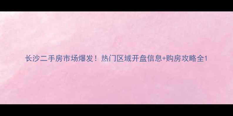 图片 长沙二手房市场爆发！热门区域开盘信息+购房攻略全1