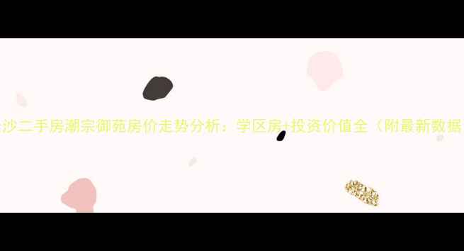 图片 长沙二手房潮宗御苑房价走势分析：学区房+投资价值全（附最新数据）