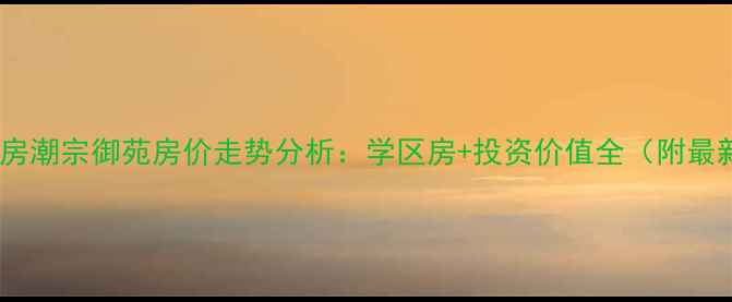 图片 长沙二手房潮宗御苑房价走势分析：学区房+投资价值全（附最新数据）1