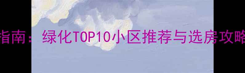 图片 长沙二手房购房指南：绿化TOP10小区推荐与选房攻略（附最新数据）