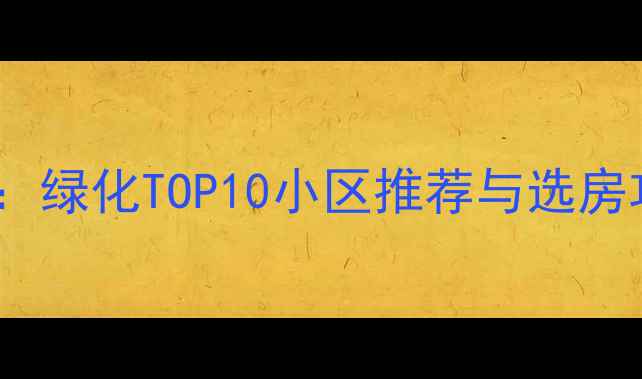 图片 长沙二手房购房指南：绿化TOP10小区推荐与选房攻略（附最新数据）1
