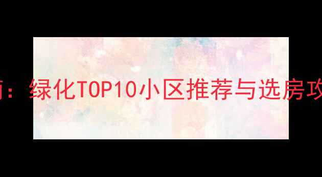 图片 长沙二手房购房指南：绿化TOP10小区推荐与选房攻略（附最新数据）2