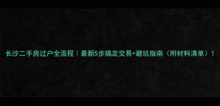 图片 长沙二手房过户全流程｜最新5步搞定交易+避坑指南（附材料清单）1
