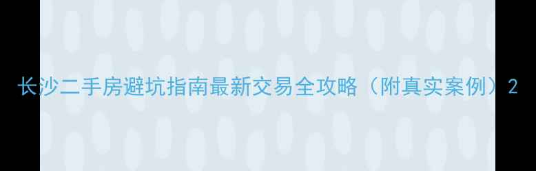 图片 长沙二手房避坑指南最新交易全攻略（附真实案例）2