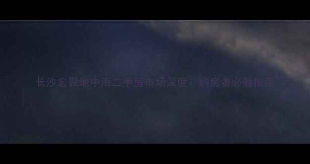 图片 长沙宏聚地中海二手房市场深度：购房者必看指南