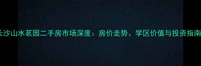 图片 长沙山水茗园二手房市场深度：房价走势、学区价值与投资指南2