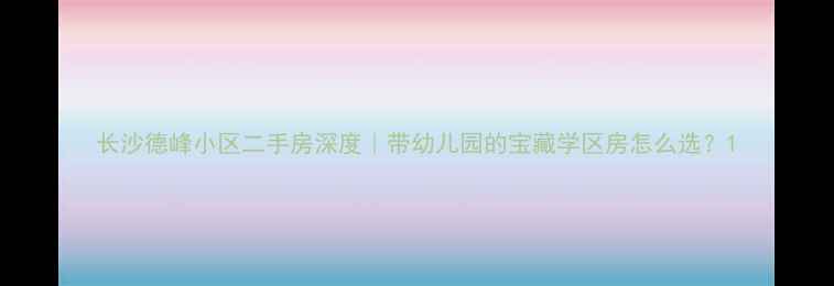 图片 长沙德峰小区二手房深度｜带幼儿园的宝藏学区房怎么选？1