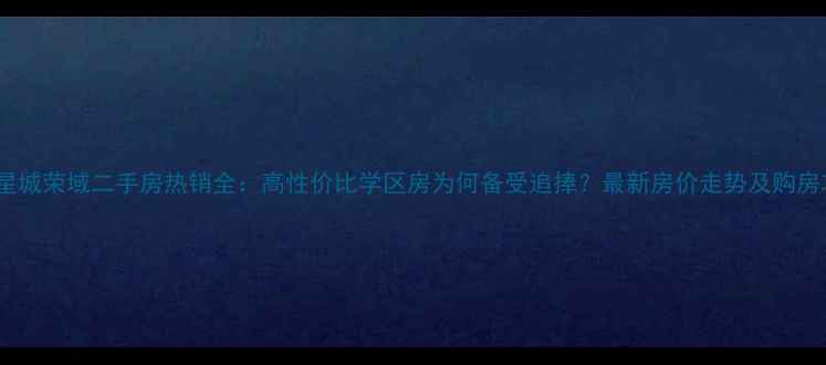 图片 长沙星城荣域二手房热销全：高性价比学区房为何备受追捧？最新房价走势及购房攻略1