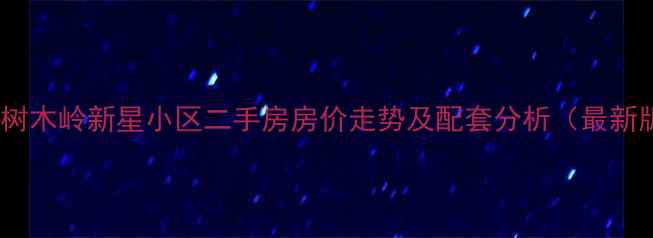 图片 长沙树木岭新星小区二手房房价走势及配套分析（最新版）1