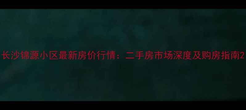 图片 长沙锦源小区最新房价行情：二手房市场深度及购房指南2