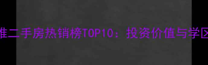 图片 长沙马王堆二手房热销榜TOP10：投资价值与学区资源深度