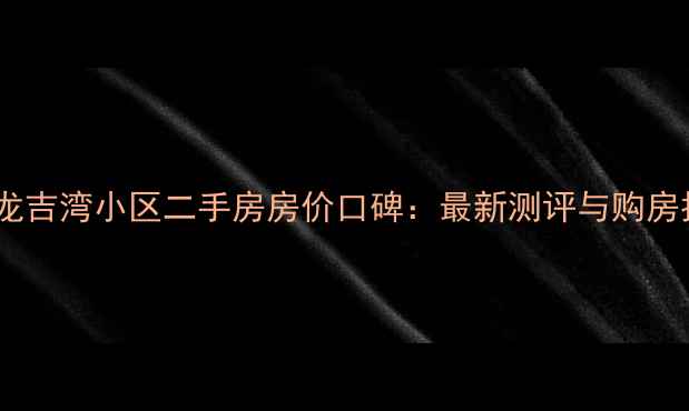图片 长沙龙吉湾小区二手房房价口碑：最新测评与购房指南1