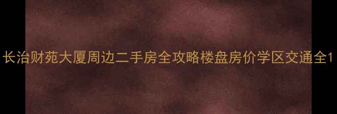 图片 长治财苑大厦周边二手房全攻略楼盘房价学区交通全1