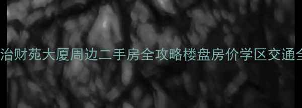 图片 长治财苑大厦周边二手房全攻略楼盘房价学区交通全2