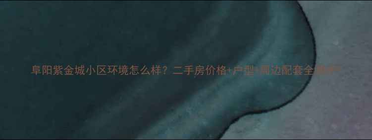 图片 阜阳紫金城小区环境怎么样？二手房价格+户型+周边配套全测评1