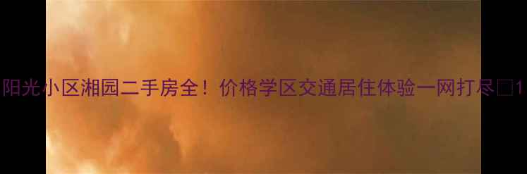 图片 阳光小区湘园二手房全！价格学区交通居住体验一网打尽🔥1