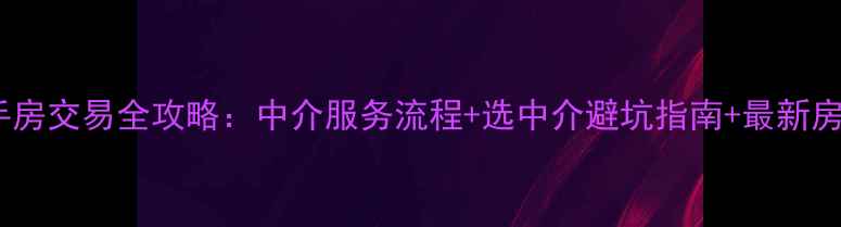 图片 阳泉二手房交易全攻略：中介服务流程+选中介避坑指南+最新房价趋势2