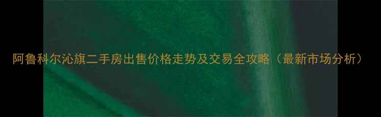 图片 阿鲁科尔沁旗二手房出售价格走势及交易全攻略（最新市场分析）