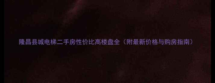 图片 隆昌县城电梯二手房性价比高楼盘全（附最新价格与购房指南）