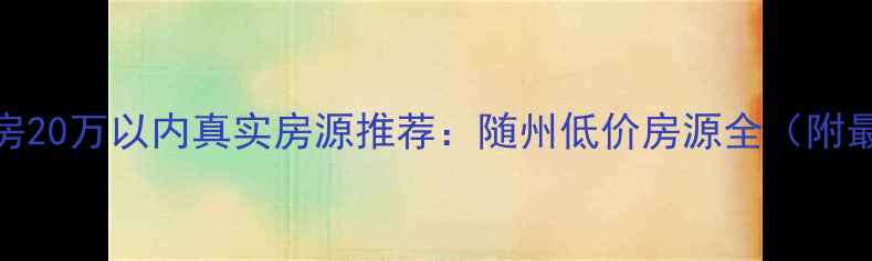 图片 随州二手房20万以内真实房源推荐：随州低价房源全（附最新清单）