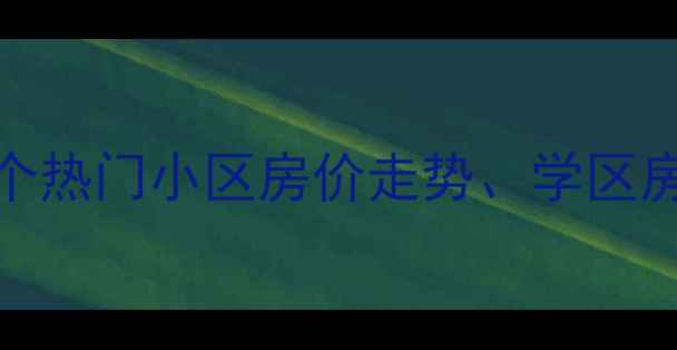 图片 青山区二手房房价全：13个热门小区房价走势、学区房与地铁房对比及购房建议