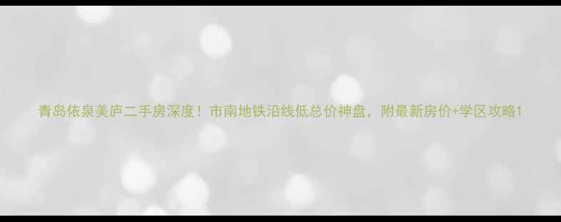 图片 青岛依泉美庐二手房深度！市南地铁沿线低总价神盘，附最新房价+学区攻略1
