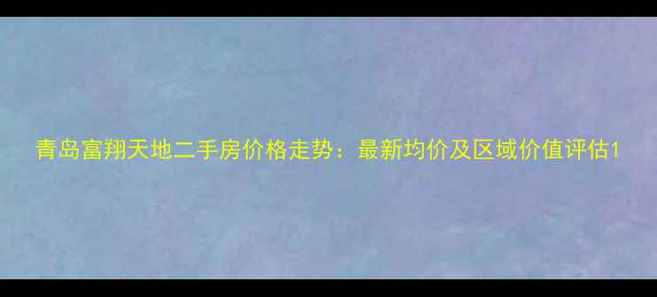 图片 青岛富翔天地二手房价格走势：最新均价及区域价值评估1