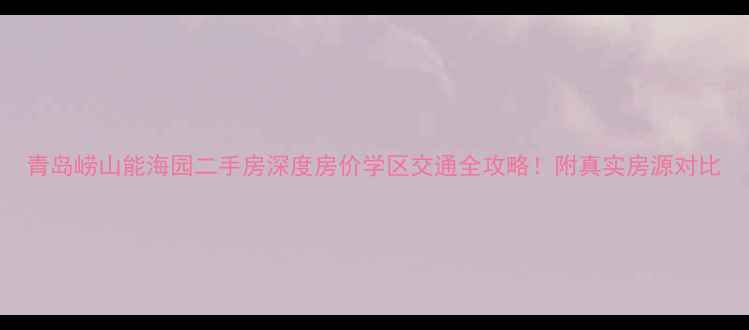 图片 青岛崂山能海园二手房深度房价学区交通全攻略！附真实房源对比