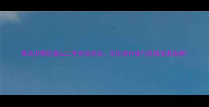 图片 青岛市南区湛山二手房投资全：学区房价值与区域发展指南1