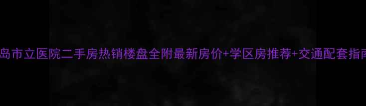 图片 青岛市立医院二手房热销楼盘全附最新房价+学区房推荐+交通配套指南2