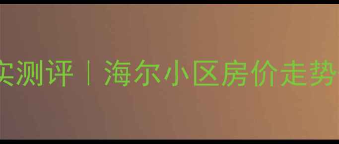 图片 青岛海尔小区二手房真实测评｜海尔小区房价走势+户型全+交通配套攻略2