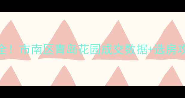 图片 青岛花园二手房价格全！市南区青岛花园成交数据+选房攻略，附装修避坑指南