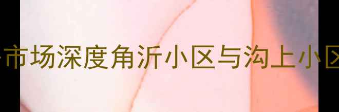 图片 青岛西海岸新区二手房市场深度角沂小区与沟上小区价格对比及购房指南1