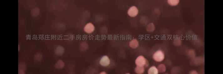 图片 青岛郑庄附近二手房房价走势最新指南：学区+交通双核心价值