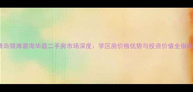 图片 青岛银滩碧海华庭二手房市场深度：学区房价格优势与投资价值全指南2