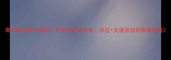 图片 青岛黄岛星河嘉园二手房房价走势全：学区+交通双优的刚需楼盘2