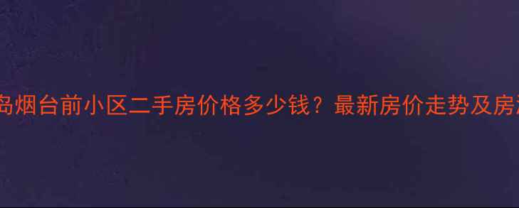 图片 青岛黄岛烟台前小区二手房价格多少钱？最新房价走势及房源推荐1