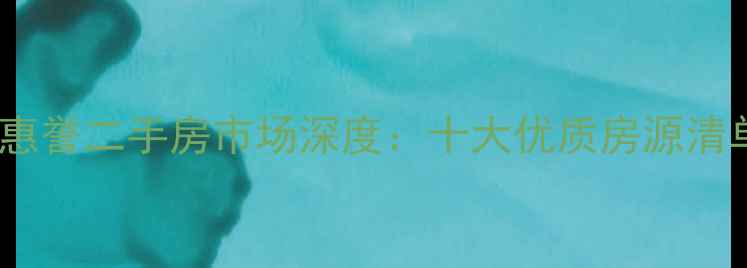 图片 青年购房必看福星惠誉二手房市场深度：十大优质房源清单+选房避坑全攻略
