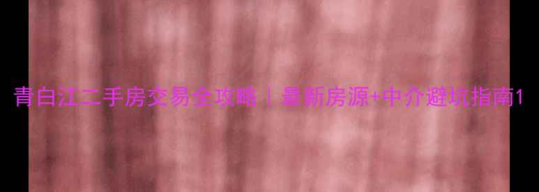 图片 青白江二手房交易全攻略｜最新房源+中介避坑指南1