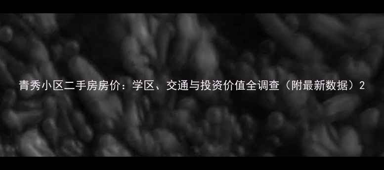 图片 青秀小区二手房房价：学区、交通与投资价值全调查（附最新数据）2